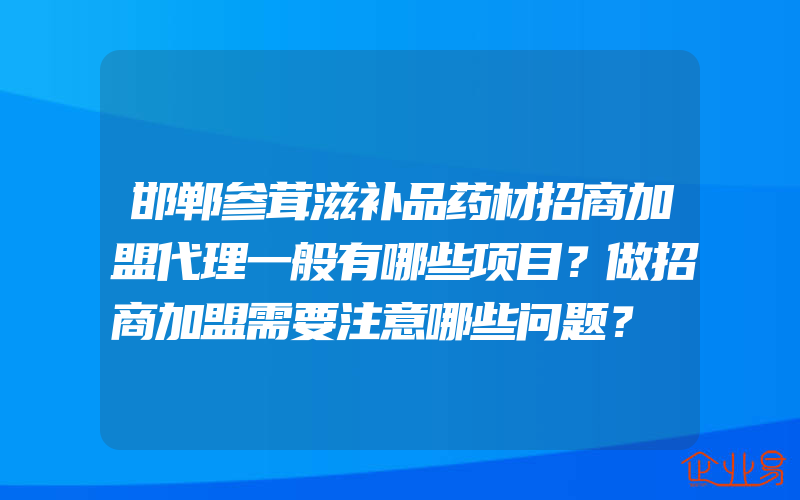 邯郸参茸滋补品药材招商加盟代理一般有哪些项目？做招商加盟需要注意哪些问题？