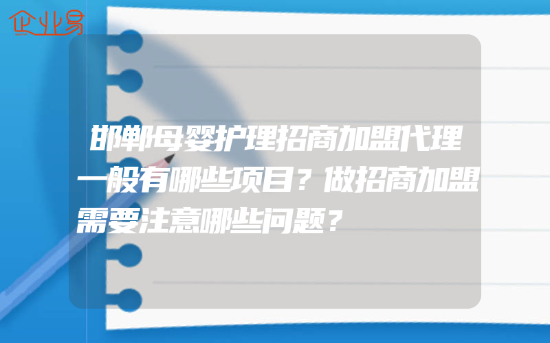 邯郸母婴护理招商加盟代理一般有哪些项目？做招商加盟需要注意哪些问题？