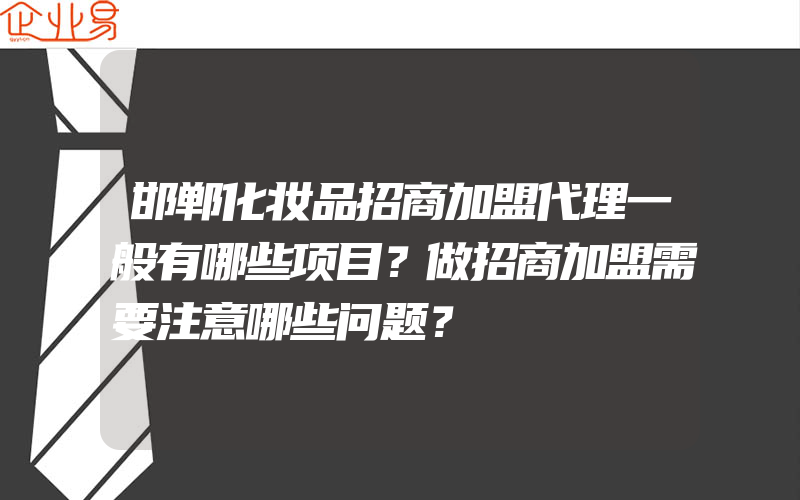 邯郸化妆品招商加盟代理一般有哪些项目？做招商加盟需要注意哪些问题？