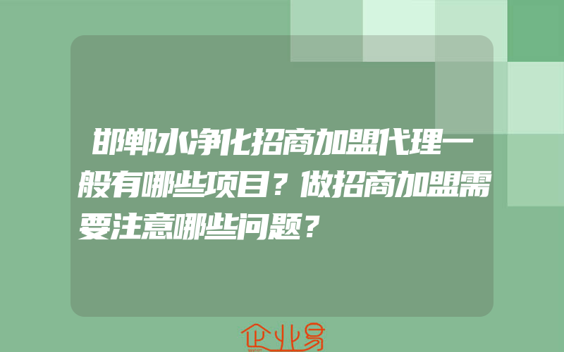 邯郸水净化招商加盟代理一般有哪些项目？做招商加盟需要注意哪些问题？