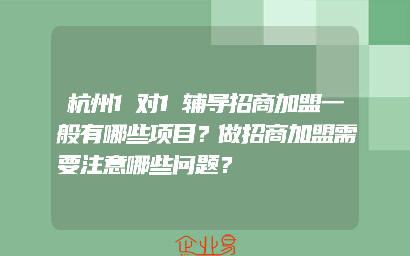 杭州1对1辅导招商加盟一般有哪些项目？做招商加盟需要注意哪些问题？