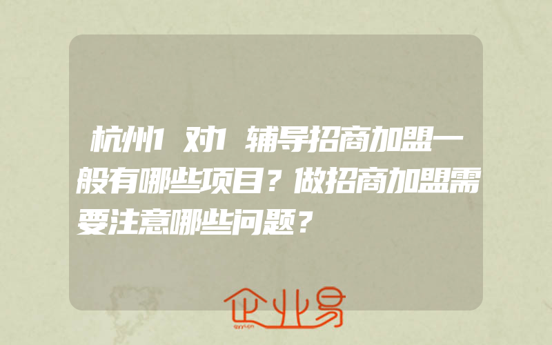 杭州1对1辅导招商加盟一般有哪些项目？做招商加盟需要注意哪些问题？