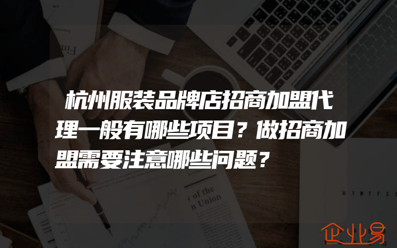 杭州服装品牌店招商加盟代理一般有哪些项目？做招商加盟需要注意哪些问题？