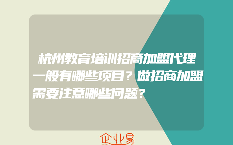 杭州教育培训招商加盟代理一般有哪些项目？做招商加盟需要注意哪些问题？