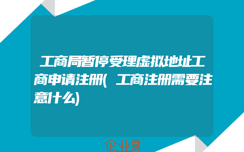 工商局暂停受理虚拟地址工商申请注册(工商注册需要注意什么)