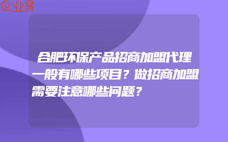 合肥环保产品招商加盟代理一般有哪些项目？做招商加盟需要注意哪些问题？