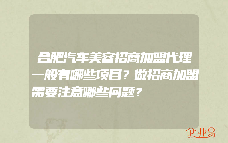 合肥汽车美容招商加盟代理一般有哪些项目？做招商加盟需要注意哪些问题？