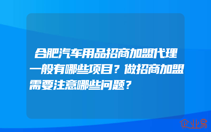 合肥汽车用品招商加盟代理一般有哪些项目？做招商加盟需要注意哪些问题？