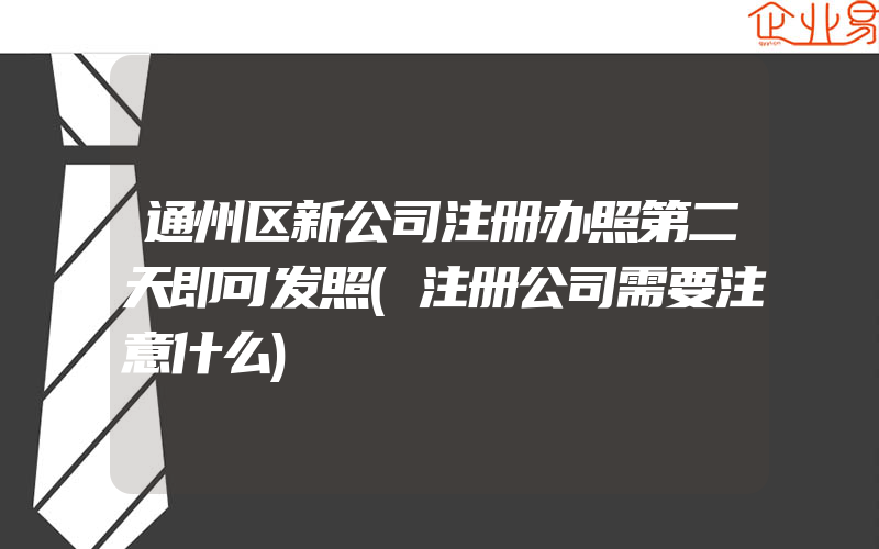 通州区新公司注册办照第二天即可发照(注册公司需要注意什么)