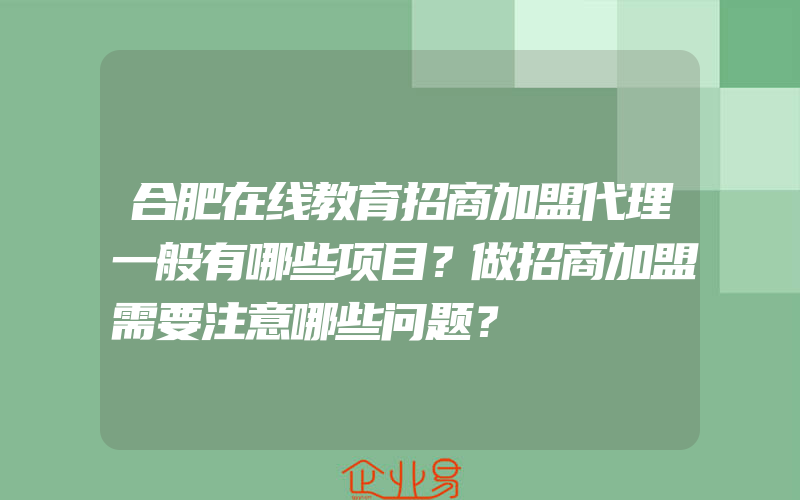 合肥在线教育招商加盟代理一般有哪些项目？做招商加盟需要注意哪些问题？