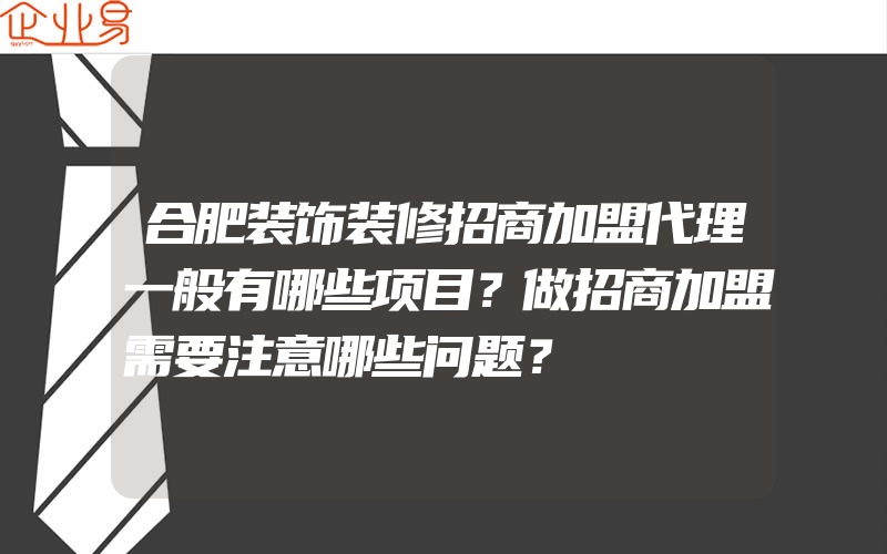 合肥装饰装修招商加盟代理一般有哪些项目？做招商加盟需要注意哪些问题？