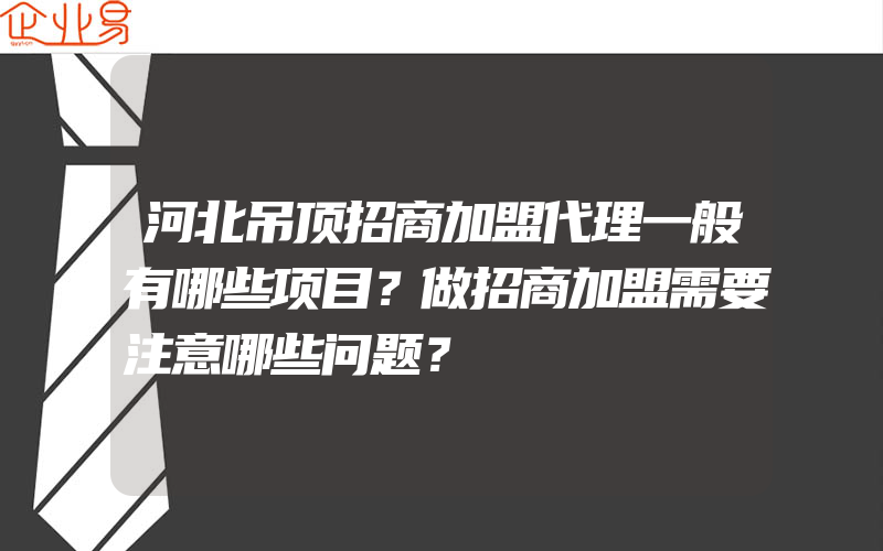 河北吊顶招商加盟代理一般有哪些项目？做招商加盟需要注意哪些问题？