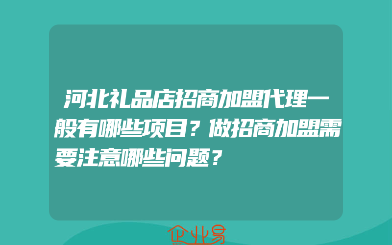 河北礼品店招商加盟代理一般有哪些项目？做招商加盟需要注意哪些问题？