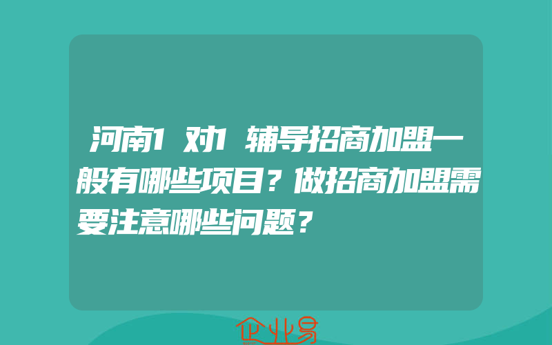 河南1对1辅导招商加盟一般有哪些项目？做招商加盟需要注意哪些问题？