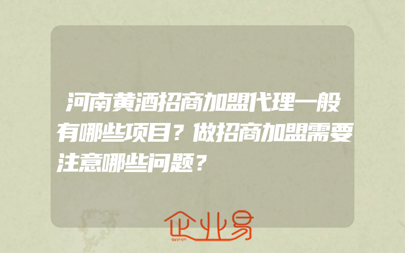 河南黄酒招商加盟代理一般有哪些项目？做招商加盟需要注意哪些问题？