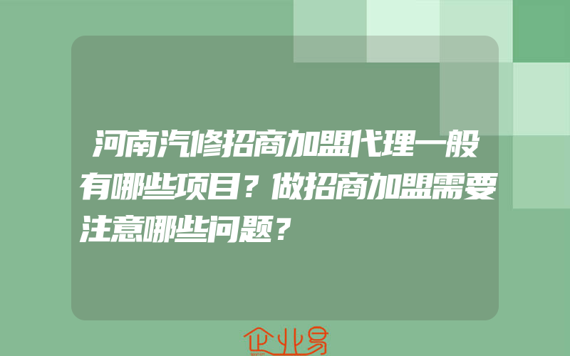 河南汽修招商加盟代理一般有哪些项目？做招商加盟需要注意哪些问题？