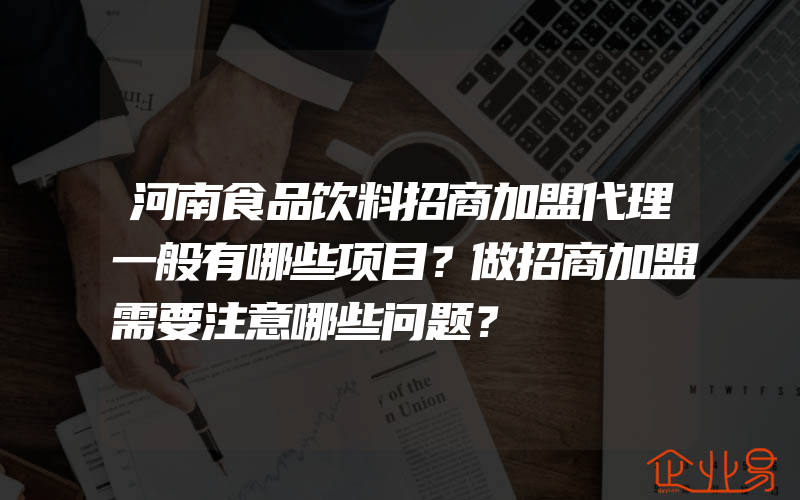 河南食品饮料招商加盟代理一般有哪些项目？做招商加盟需要注意哪些问题？