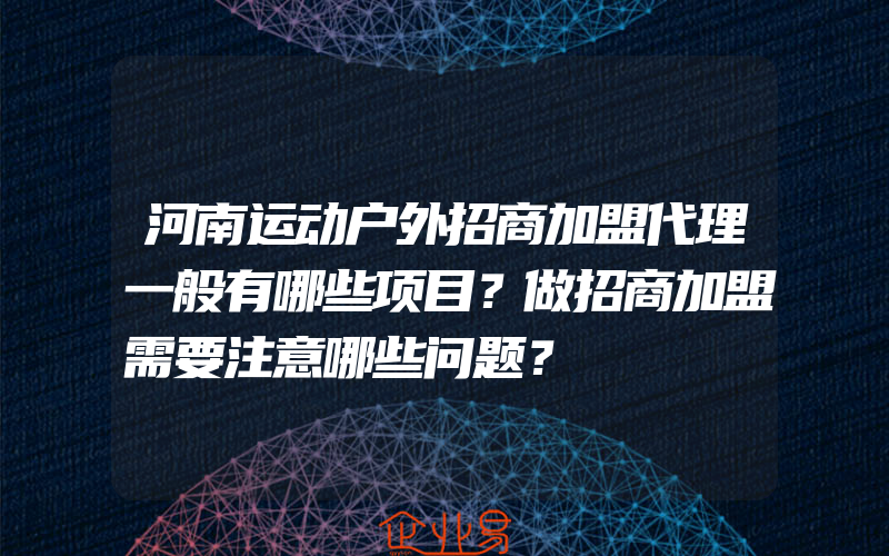 河南运动户外招商加盟代理一般有哪些项目？做招商加盟需要注意哪些问题？