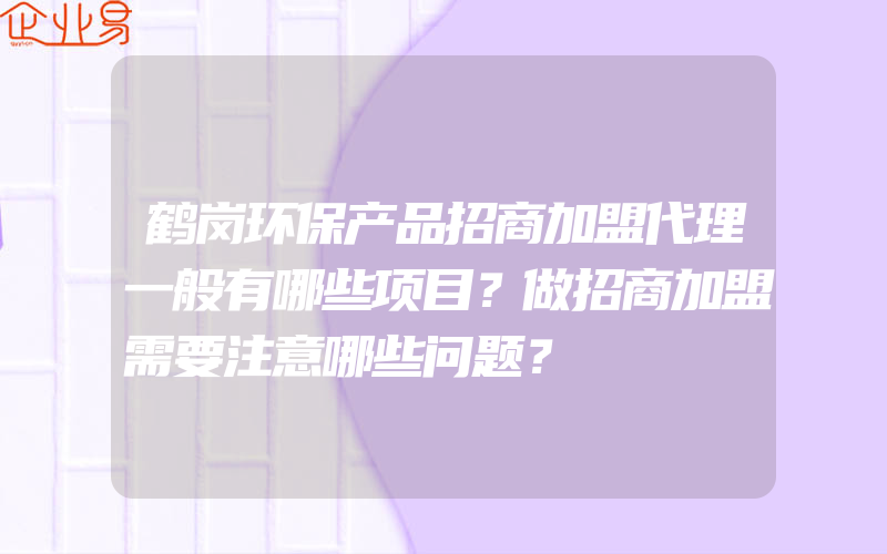 鹤岗环保产品招商加盟代理一般有哪些项目？做招商加盟需要注意哪些问题？