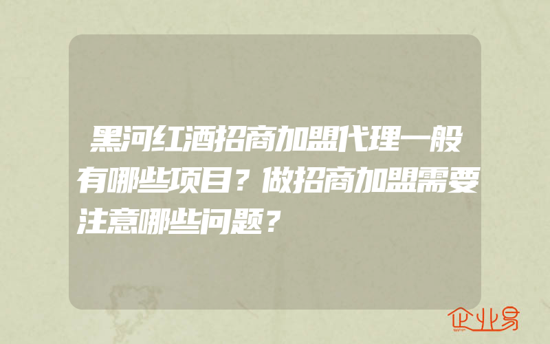 黑河红酒招商加盟代理一般有哪些项目？做招商加盟需要注意哪些问题？