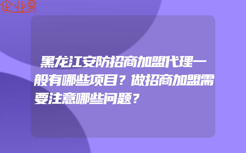 黑龙江安防招商加盟代理一般有哪些项目？做招商加盟需要注意哪些问题？