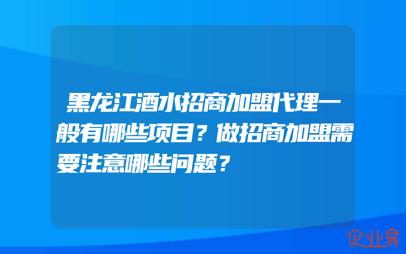 黑龙江酒水招商加盟代理一般有哪些项目？做招商加盟需要注意哪些问题？