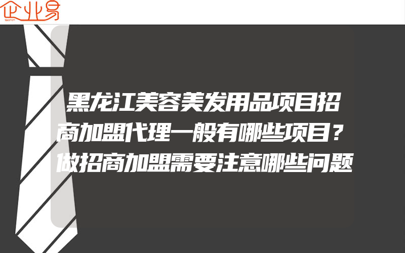 黑龙江美容美发用品项目招商加盟代理一般有哪些项目？做招商加盟需要注意哪些问题？