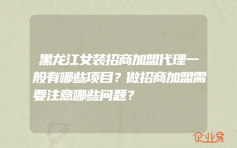 黑龙江女装招商加盟代理一般有哪些项目？做招商加盟需要注意哪些问题？