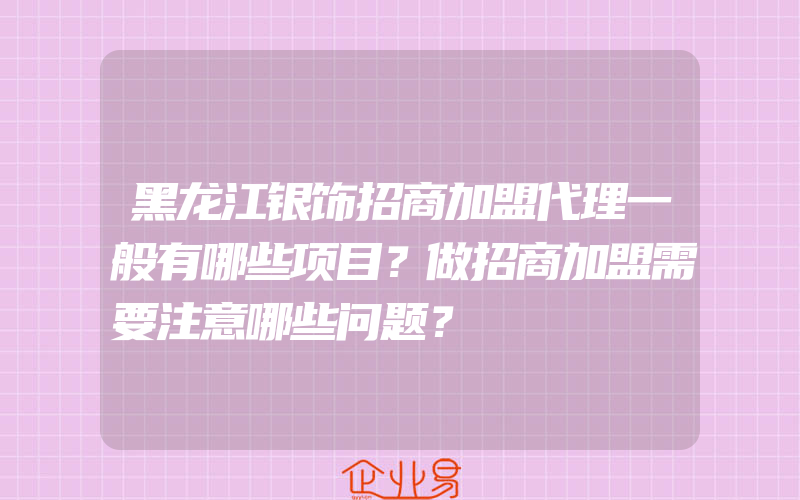 黑龙江银饰招商加盟代理一般有哪些项目？做招商加盟需要注意哪些问题？