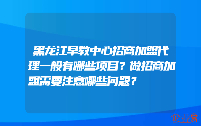 黑龙江早教中心招商加盟代理一般有哪些项目？做招商加盟需要注意哪些问题？