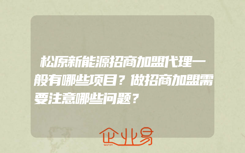 松原新能源招商加盟代理一般有哪些项目？做招商加盟需要注意哪些问题？