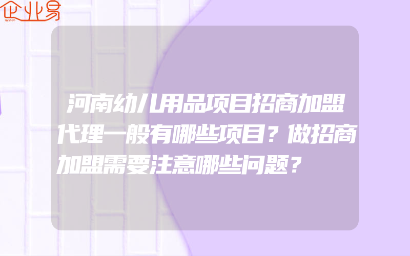 河南幼儿用品项目招商加盟代理一般有哪些项目？做招商加盟需要注意哪些问题？