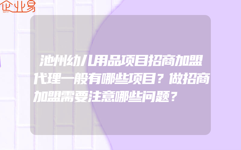 池州幼儿用品项目招商加盟代理一般有哪些项目？做招商加盟需要注意哪些问题？