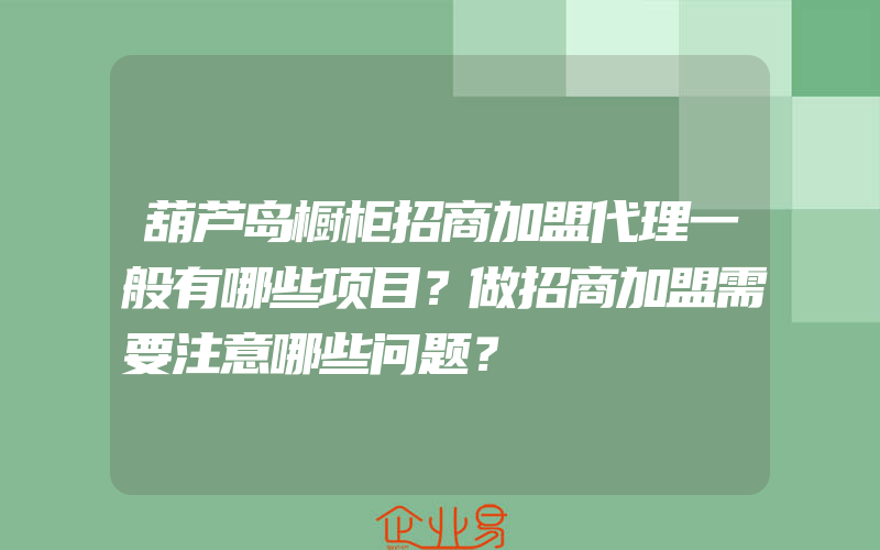 葫芦岛橱柜招商加盟代理一般有哪些项目？做招商加盟需要注意哪些问题？