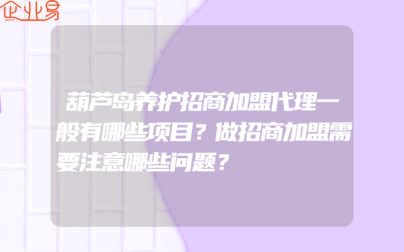 葫芦岛养护招商加盟代理一般有哪些项目？做招商加盟需要注意哪些问题？