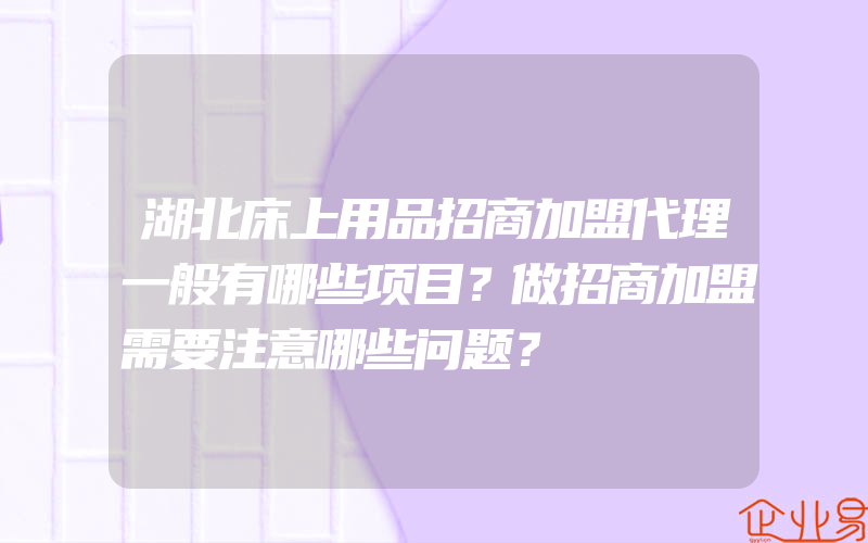 湖北床上用品招商加盟代理一般有哪些项目？做招商加盟需要注意哪些问题？