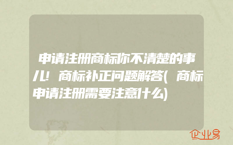 申请注册商标你不清楚的事儿!商标补正问题解答(商标申请注册需要注意什么)