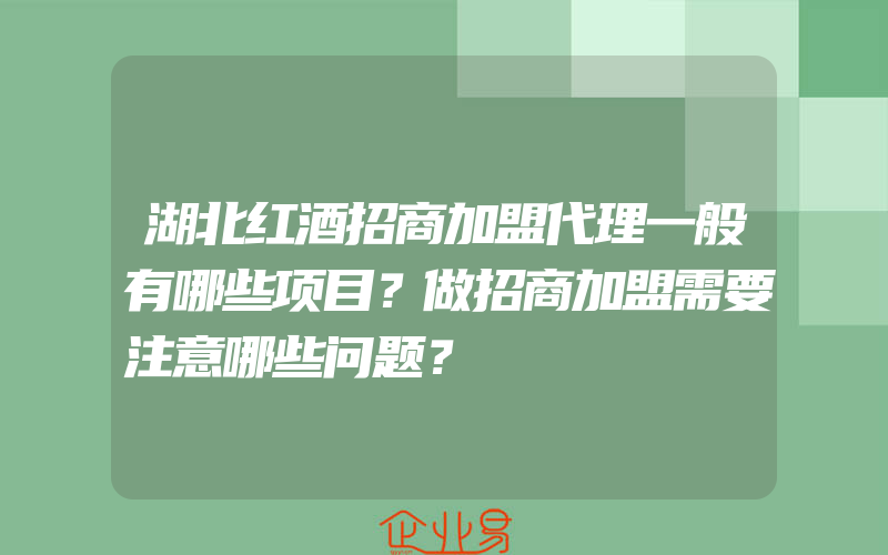 湖北红酒招商加盟代理一般有哪些项目？做招商加盟需要注意哪些问题？