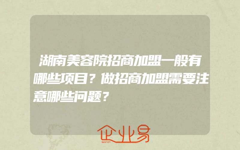 湖南美容院招商加盟一般有哪些项目？做招商加盟需要注意哪些问题？