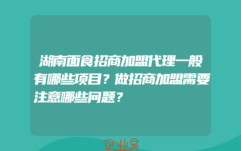 湖南面食招商加盟代理一般有哪些项目？做招商加盟需要注意哪些问题？