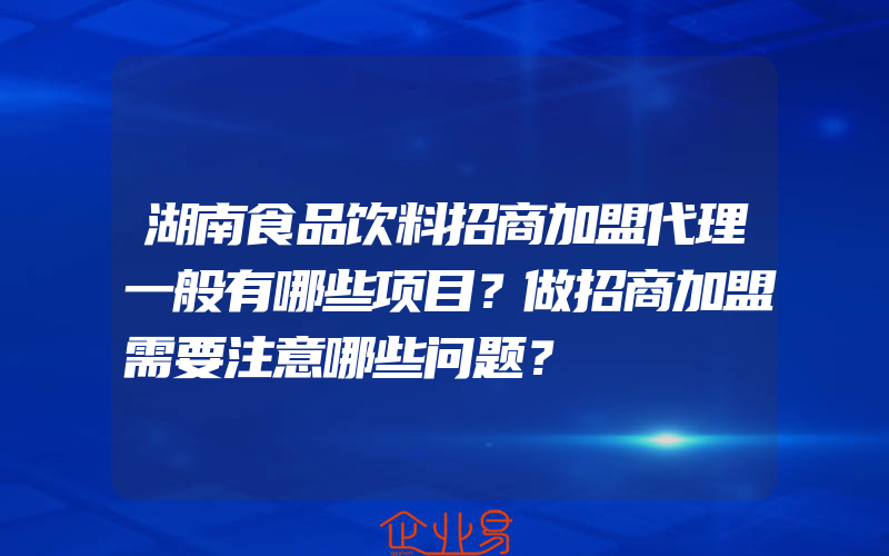 湖南食品饮料招商加盟代理一般有哪些项目？做招商加盟需要注意哪些问题？