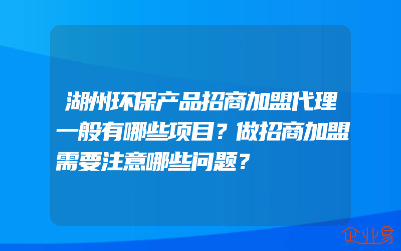 湖州环保产品招商加盟代理一般有哪些项目？做招商加盟需要注意哪些问题？