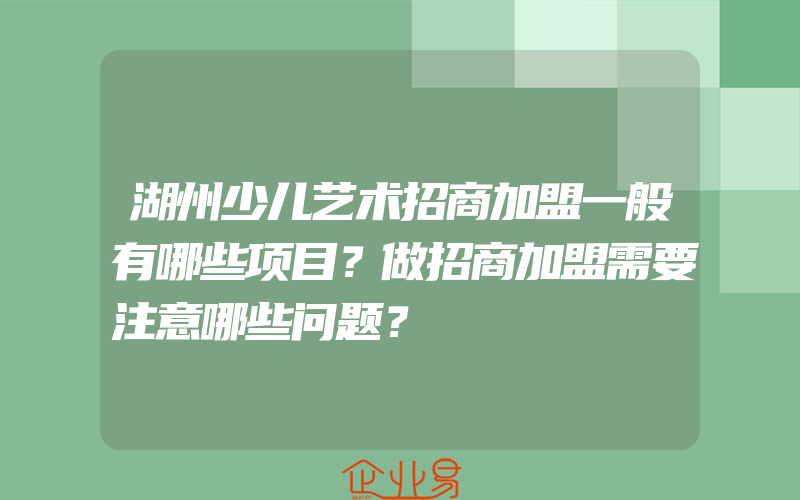 湖州少儿艺术招商加盟一般有哪些项目？做招商加盟需要注意哪些问题？