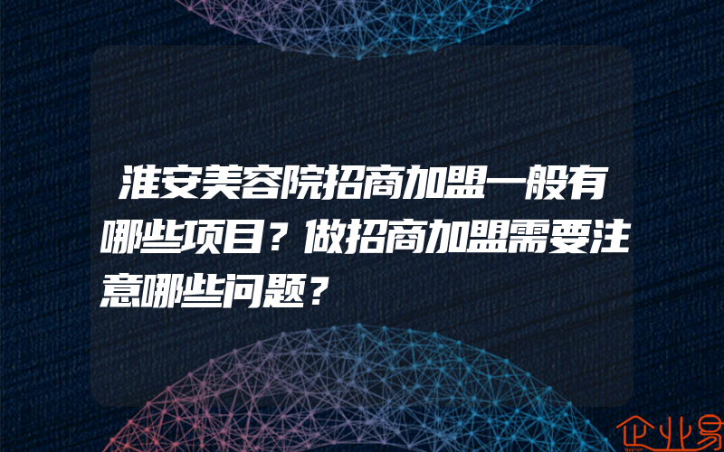 淮安美容院招商加盟一般有哪些项目？做招商加盟需要注意哪些问题？