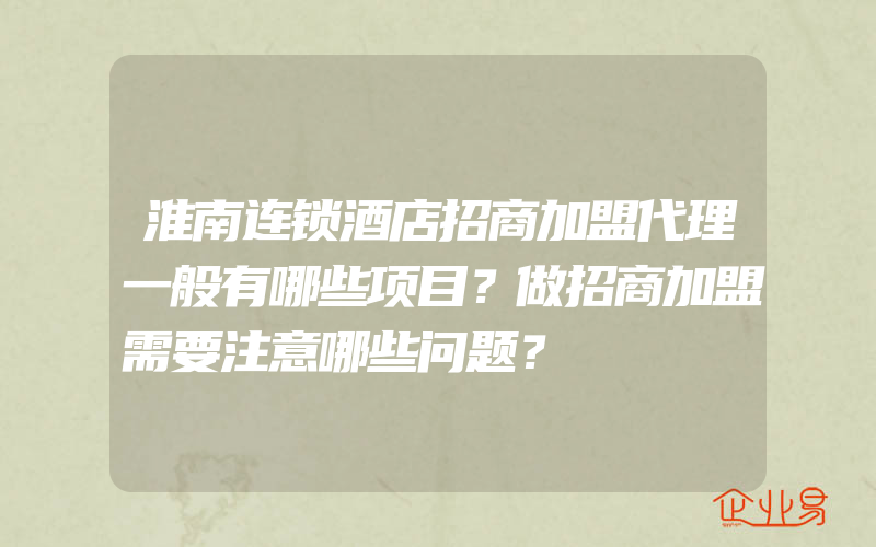 淮南连锁酒店招商加盟代理一般有哪些项目？做招商加盟需要注意哪些问题？