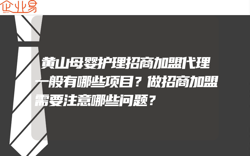 黄山母婴护理招商加盟代理一般有哪些项目？做招商加盟需要注意哪些问题？