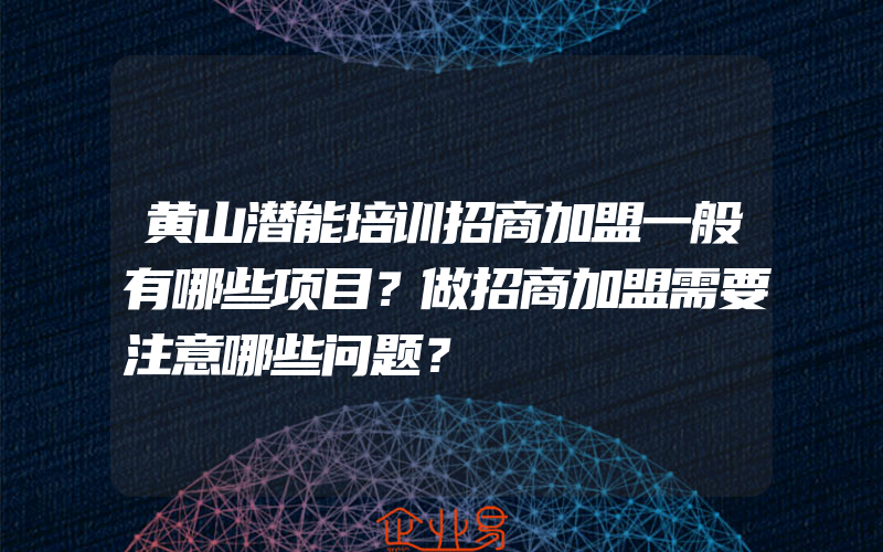 黄山潜能培训招商加盟一般有哪些项目？做招商加盟需要注意哪些问题？