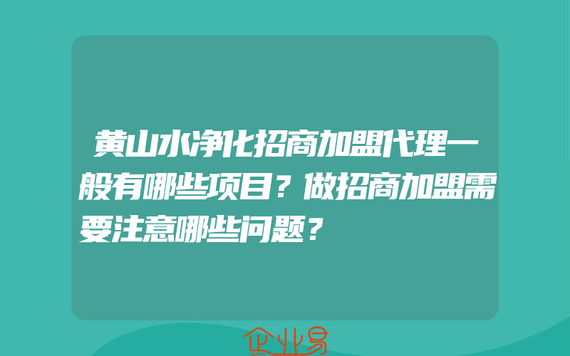 黄山水净化招商加盟代理一般有哪些项目？做招商加盟需要注意哪些问题？