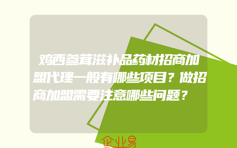 鸡西参茸滋补品药材招商加盟代理一般有哪些项目？做招商加盟需要注意哪些问题？