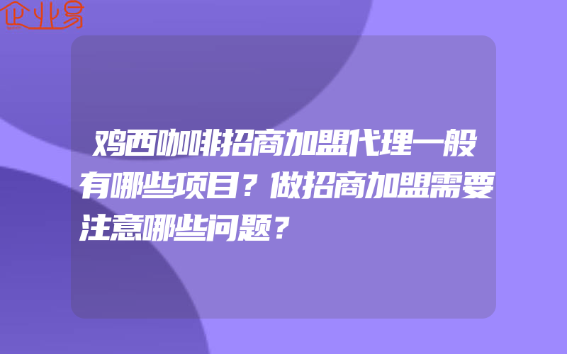 鸡西咖啡招商加盟代理一般有哪些项目？做招商加盟需要注意哪些问题？